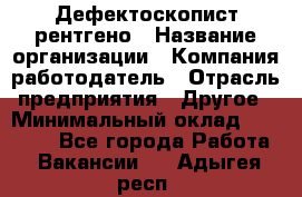 Дефектоскопист рентгено › Название организации ­ Компания-работодатель › Отрасль предприятия ­ Другое › Минимальный оклад ­ 10 000 - Все города Работа » Вакансии   . Адыгея респ.